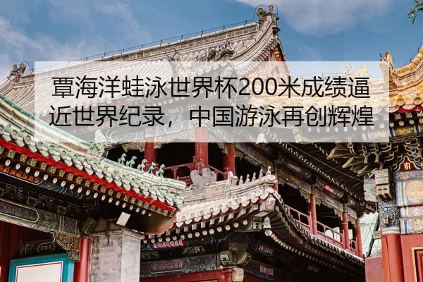 覃海洋蛙泳世界杯200米成绩逼近世界纪录，中国游泳再创辉煌