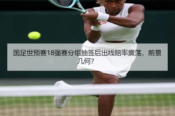 国足世预赛18强赛分组抽签后出线赔率震荡，前景几何？