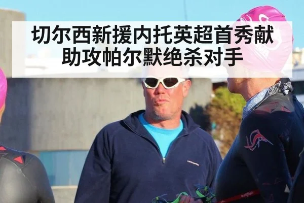 切尔西新援内托英超首秀献助攻帕尔默绝杀对手