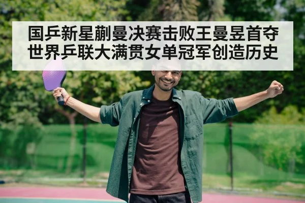国乒新星蒯曼决赛击败王曼昱首夺世界乒联大满贯女单冠军创造历史
