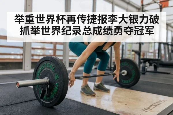 举重世界杯再传捷报李大银力破抓举世界纪录总成绩勇夺冠军